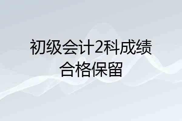 初级会计2科成绩合格保留