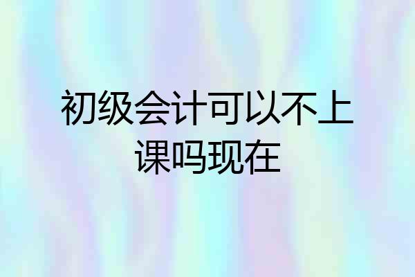 初级会计可以不上课吗现在