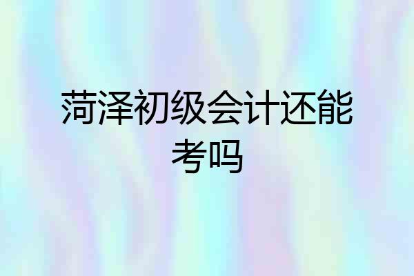 菏泽初级会计还能考吗