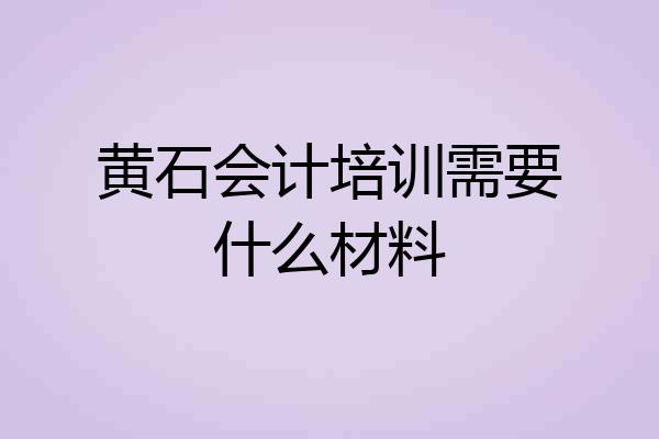 黄石会计培训需要什么材料