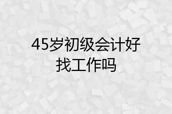 45岁初级会计好找工作吗