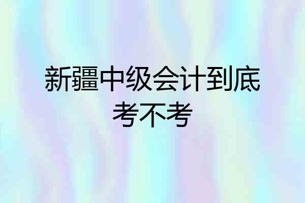 新疆中级会计到底考不考