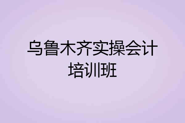 乌鲁木齐实操会计培训班