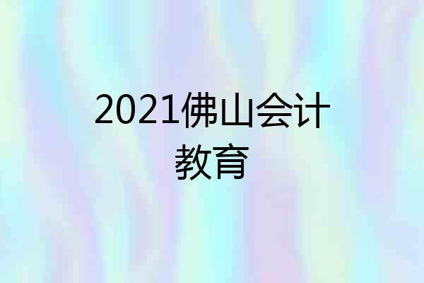 2021佛山会计教育