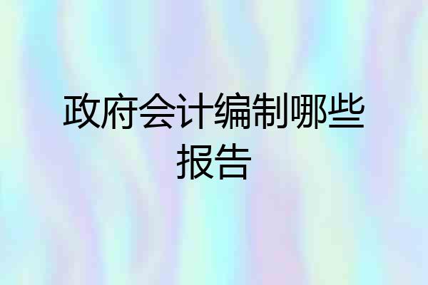 政府会计编制哪些报告