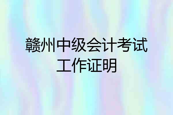 赣州中级会计考试工作证明
