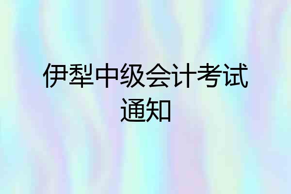 伊犁中级会计考试通知