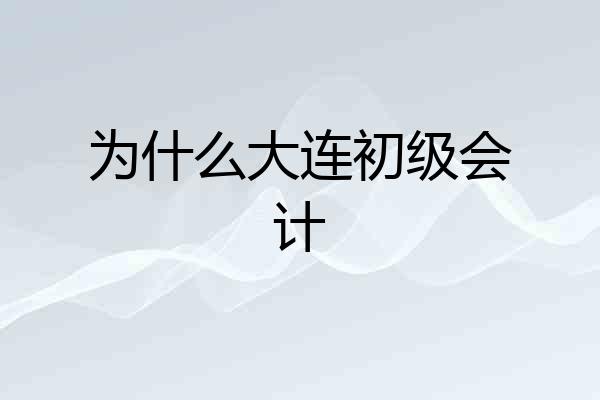 为什么大连初级会计