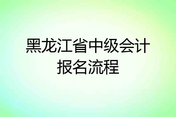 黑龙江省中级会计报名流程