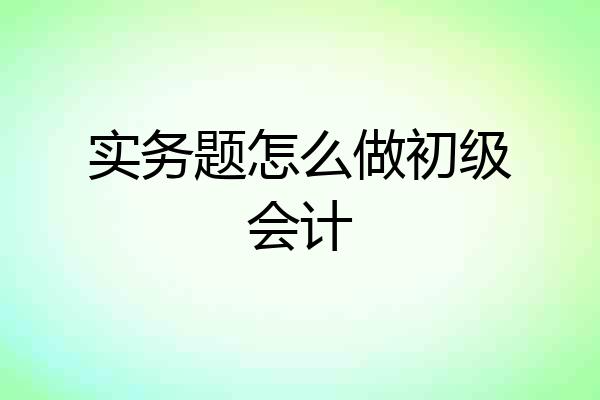 实务题怎么做初级会计