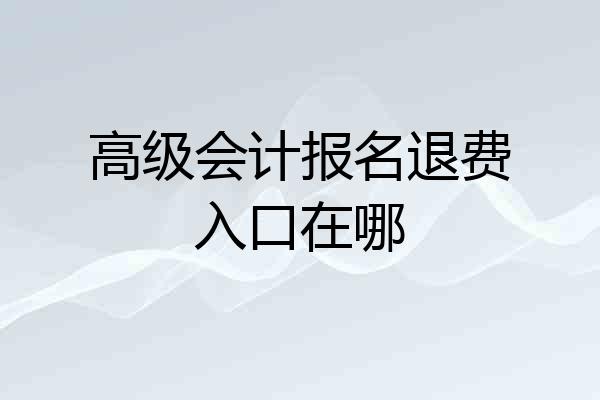 高级会计报名退费入口在哪