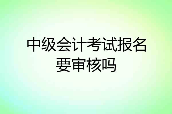中级会计考试报名要审核吗