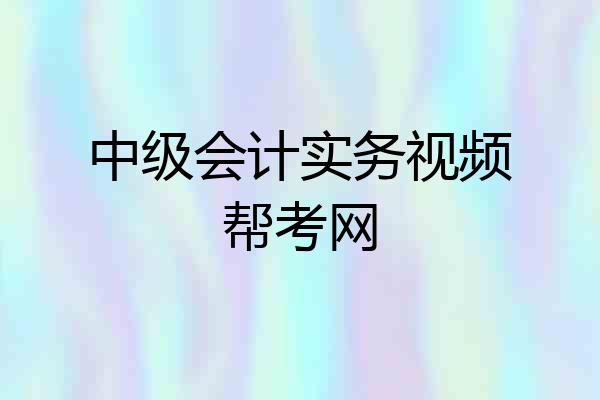 中级会计实务视频帮考网