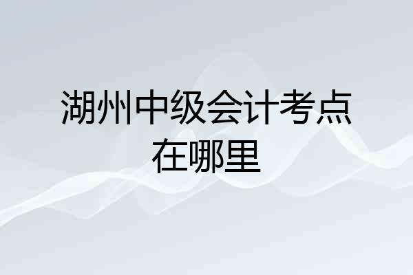 湖州中级会计考点在哪里