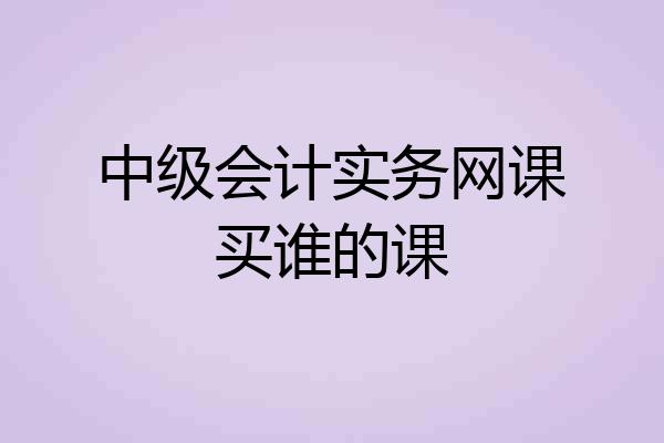 中级会计实务网课买谁的课