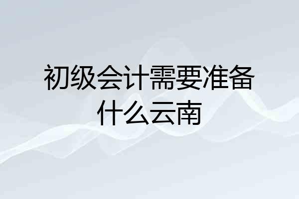 初级会计需要准备什么云南