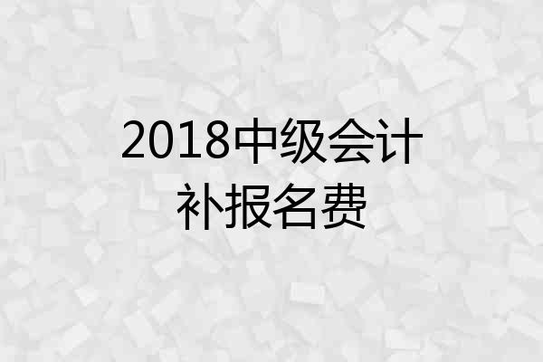 2018中级会计补报名费