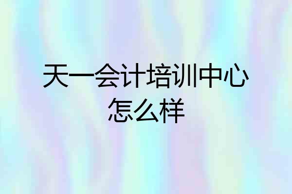 天一会计培训中心怎么样