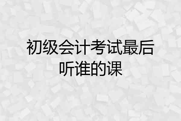 初级会计考试最后听谁的课