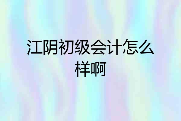 江阴初级会计怎么样啊