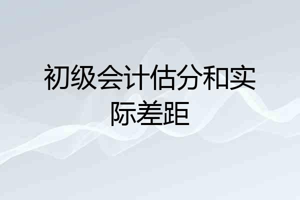 初级会计估分和实际差距