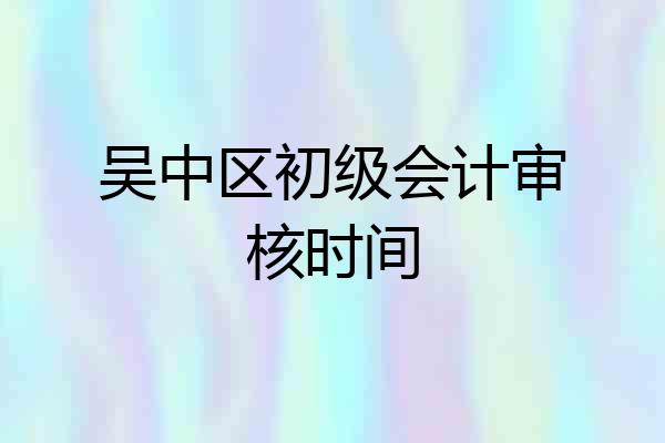 吴中区初级会计审核时间