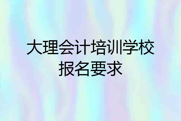 大理会计培训学校报名要求