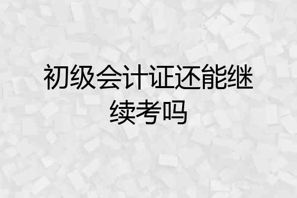 初级会计证还能继续考吗