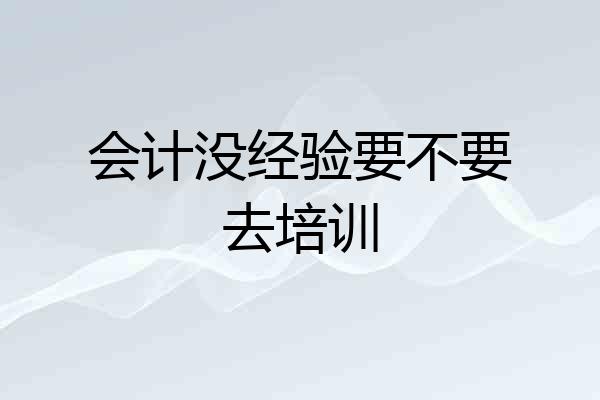 会计没经验要不要去培训