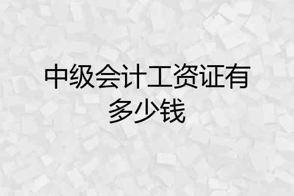 中级会计工资证有多少钱