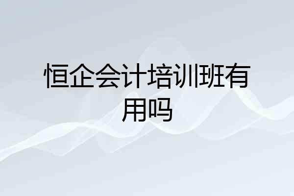 恒企会计培训班有用吗