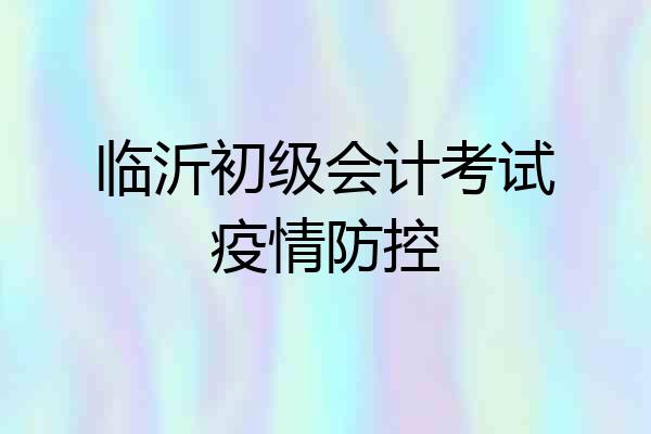 临沂初级会计考试疫情防控