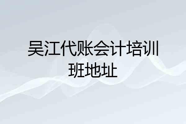 吴江代账会计培训班地址
