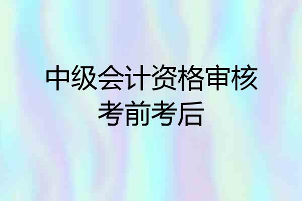 中级会计资格审核考前考后