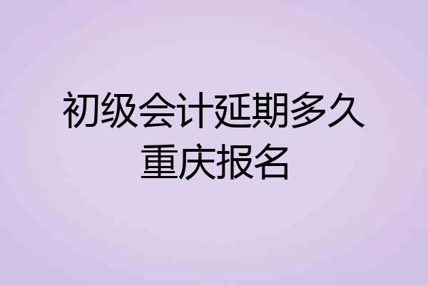 初级会计延期多久重庆报名