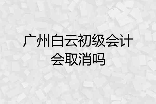 广州白云初级会计会取消吗