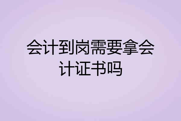 会计到岗需要拿会计证书吗