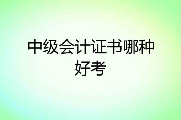中级会计证书哪种好考