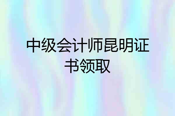 中级会计师昆明证书领取
