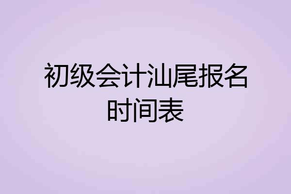 初级会计汕尾报名时间表