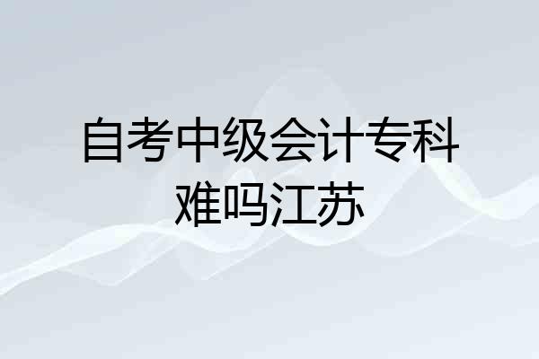 自考中级会计专科难吗江苏