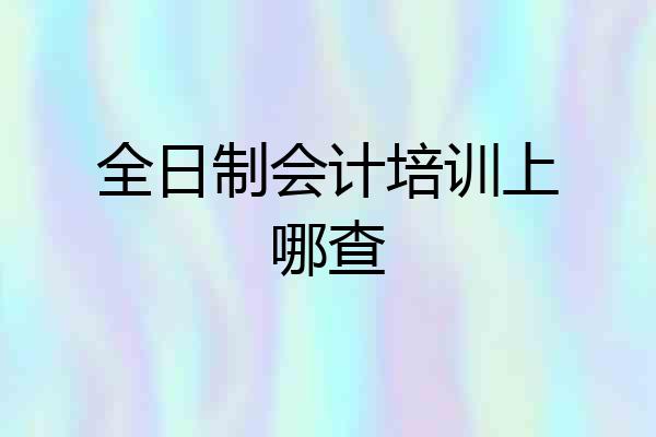 全日制会计培训上哪查