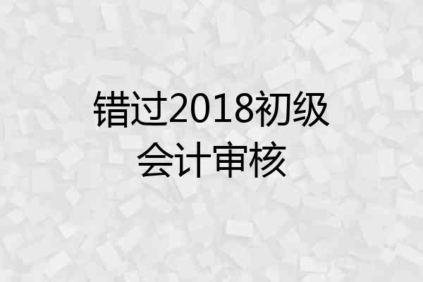 错过2018初级会计审核