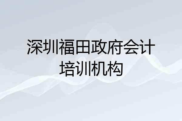 深圳福田政府会计培训机构