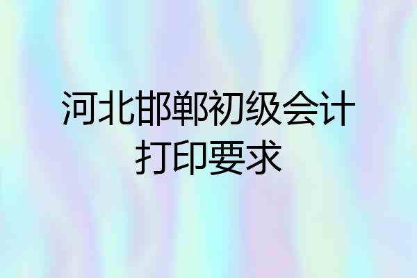 河北邯郸初级会计打印要求