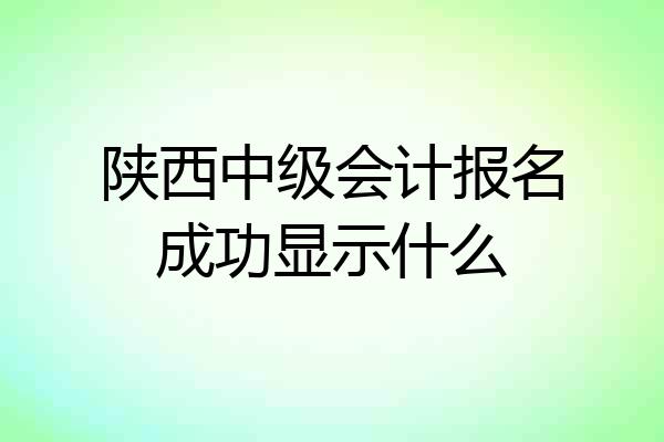陕西中级会计报名成功显示什么