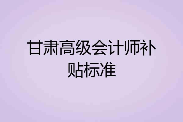 甘肃高级会计师补贴标准