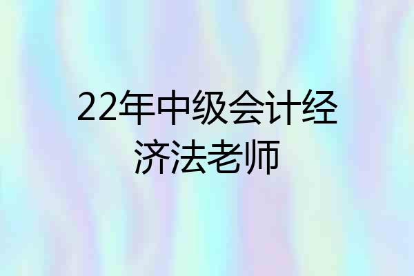 22年中级会计经济法老师