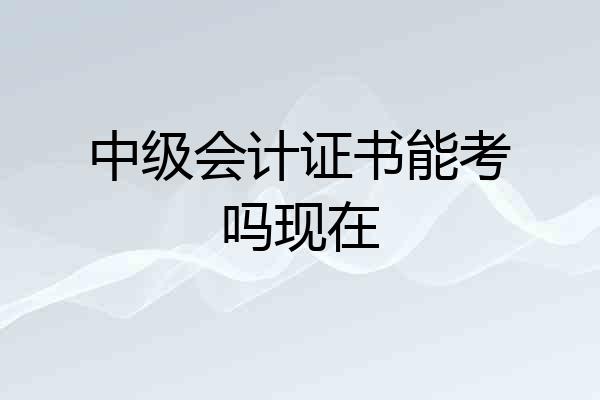 中级会计证书能考吗现在