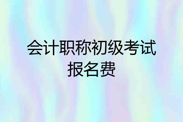 会计职称初级考试报名费